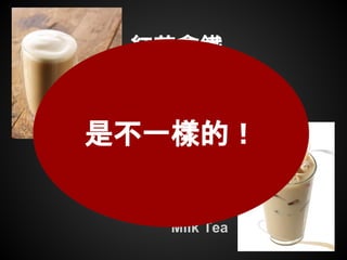 紅茶拿鐵
Black Tea Latte
奶茶
Milk Tea
是不一樣的！
 