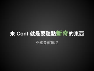 不然要幹麻？
來 Conf 就是要聽點新奇的東西
 