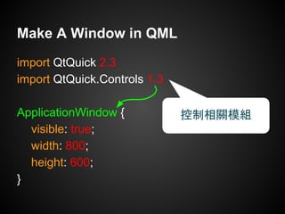 import QtQuick 2.3
import QtQuick.Controls 1.3
ApplicationWindow {
visible: true;
width: 800;
height: 600;
}
Make A Window in QML
控制相關模組
 