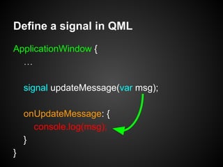 ApplicationWindow {
…
signal updateMessage(var msg);
onUpdateMessage: {
console.log(msg);
}
}
Define a signal in QML
 