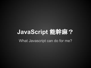 What Javascript can do for me?
JavaScript 能幹麻？
 