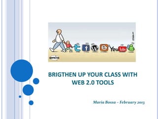 BRIGTHEN UP YOUR CLASS WITH
       WEB 2.0 TOOLS

             Maria Bossa – February 2013
 