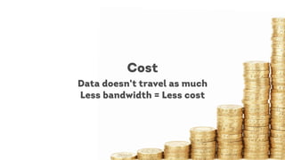 Cost
Data doesn’t travel as much
Less bandwidth = Less cost
 