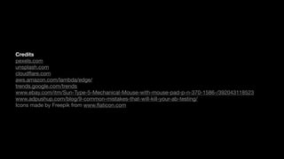 Credits
pexels.com

unsplash.com

cloudﬂare.com

aws.amazon.com/lambda/edge/

trends.google.com/trends

www.ebay.com/itm/Sun-Type-5-Mechanical-Mouse-with-mouse-pad-p-n-370-1586-/392043118523

www.adpushup.com/blog/9-common-mistakes-that-will-kill-your-ab-testing/

Icons made by Freepik from www.ﬂaticon.com
 