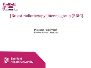 Breast radiotherapy Interest group (BRIG)
Professor Heidi Probst
Sheffield Hallam University
 