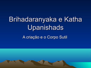 Brihadaranyaka e KathaBrihadaranyaka e Katha
UpanishadsUpanishads
A criação e o Corpo SutilA criação e o Corpo Sutil
 