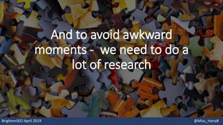 And to avoid awkward
moments - we need to do a
lot of research
BrightonSEO April 2019 @Miss_HanaB
 