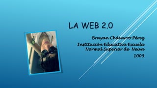 LA WEB 2.0
Brayan Chávarro Pérez
Institución Educativa Escuela
Normal Superior de Neiva
1003
 