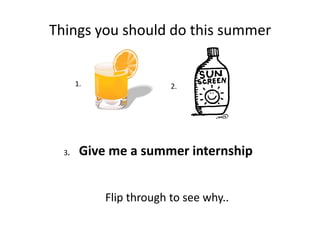 Things you should do this summer


       1.                2.




  3.    Give me a summer internship


            Flip through to see why..
 