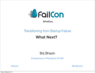 @FailCon



                               Transitioning from Startup Failure
                                        What Next?



                                            Brij Bhasin
                                    Entrepreneur in Residence @ GSF


                    #failcon                                          @brijbhasin

Friday, February 22, 13
 