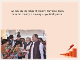 As they are the future of country, they must know
how the country is running its political system.
 