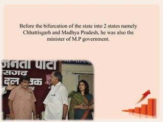 Before the bifurcation of the state into 2 states namely
Chhattisgarh and Madhya Pradesh, he was also the
minister of M.P government.
 
