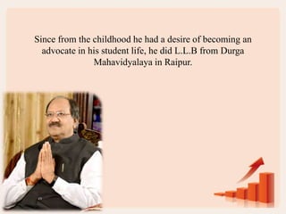 Since from the childhood he had a desire of becoming an
advocate in his student life, he did L.L.B from Durga
Mahavidyalaya in Raipur.
 