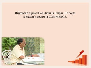 Brijmohan Agrawal was born in Raipur. He holds
a Master’s degree in COMMERCE.
 
