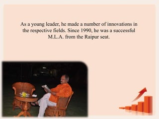 As a young leader, he made a number of innovations in
the respective fields. Since 1990, he was a successful
M.L.A. from the Raipur seat.
 