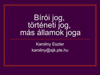 Bírói jog,  történeti jog,  más államok joga Karoliny Eszter [email_address] 