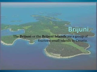 The Brijuni or the Brijuni Islands are a group of
fourteen small islands in Croatia.
 