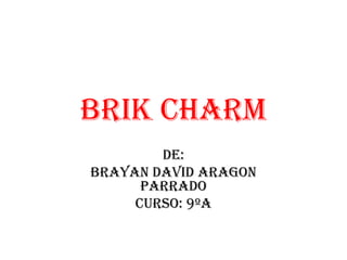 BRIK CHARM DE: BRAYAN DAVID ARAGON PARRADO CURSO: 9ºA 