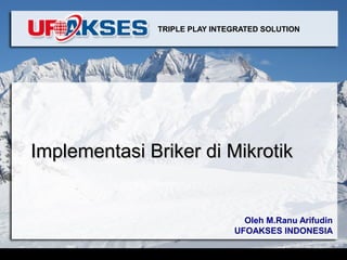 Implementasi Briker di MikrotikImplementasi Briker di Mikrotik
Oleh M.Ranu Arifudin
UFOAKSES INDONESIA
TRIPLE PLAY INTEGRATED SOLUTION
 