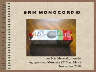 BRIK MONOCORDIO por Iván Menéndez Loredo Agrupaciones Musicales (2º Mag. Mus.) Noviembre 2010 