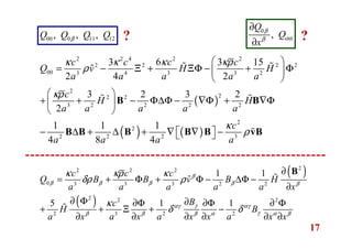 17
( )
( ) ( )
2 2 4 2 2
2 2 2 2
00 3 4 3 3 2
2
22 2
3 2 2 2 2
2
2
2 2 2 3
3 6 3 15
2 4 2
3 2 3 2
2
1 1 1
4 8 4
c c c c
Q v H H
a a a a a
c
H H
a a a a a
c
a a a a
κ κ κ κρ
ρ
κρ
κ
ρ
 
= − Ξ + ΞΦ − + Φ 
 
 
+ + − Φ∆Φ − ∇Φ + ∇Φ 
 
− ∆ + ∆ + ∇ ∇ −  
B B
B B B B B vB
ɶ ɶɶ
ɶ ɶ
ɶ
( )
( )
22 2 2
0 3 3 3 2 2
2 2 2
2 3 2 2
1 1
5 1 1
c c c
Q B B v B H
a a a a a x
Bc
H B
a x a x a x x a x x
β
β β β β β
γαγ αγ
γβ β β α α β
κ κρ κ
δρ ρ
κ
δ δ
∂
= + Φ + Φ − ∆Φ −
∂
∂ Φ ∂∂Φ ∂Φ ∂ Φ
+ + Ξ + −
∂ ∂ ∂ ∂ ∂ ∂
B
ɶɶ
ɶ
00 0 11 12, , ,Q Q Q Qβ
0
,
Q
Q
x
β
ααβ
∂
∂
? ?
 