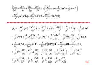18
( )
( ) ( )
2 2 4 2 2
2 2 2 2 2 2
11 3 4 3 3 2 2
22
2
2 2 2 2 2 2 2
2 2
2
2 2 2 3 3
2
2 3
3 4 5 1
4
4 4 3 2 2 3
4
1 1 1
2 8 4
2
x
x
x x x x
x
c c c c
Q v H H H
a a a a a a
HB
a a x a a x a x a
c c
B B v B
a a a a a
B c
H
a x a
κ κ κ κρ
ρ
κ κ
ρ ρ
κ
 
= − − Ξ + ΞΦ + − Φ − 
 
∂ Φ ∂Φ ∂Φ 
− Φ∆Φ + Φ − ∇Φ + − − ∆ 
∂ ∂ ∂ 
+ ∆ + ∆ − ∇ ∇ − +  
∂
+ Φ + Ξ
∂
B
B B
B B B vB
ɶ ɶ ɶɶ
ɶ
ɶ ɶ
ɶ
2 2
2 2 2
2 22 2
2 2 2 2 2 2
1 1 1
2 2
1 1 1 1
y yx z z
y yz z
z y y z
B BB B B
x a z y a z a y
B BB B
B B B B
a y a z a y z a y z
∂ ∂   ∂ ∂ ∂
− + +   
∂ ∂ ∂ ∂ ∂  
∂ ∂∂ ∂
+ + − −
∂ ∂ ∂ ∂ ∂ ∂
( ) ( )
2
0 2 201 02 03
3 2 2
2 2 2
3 3 3
1 5
3
Q Q Q Q c
H H
x x y z a a a
c c c
H
a a a
β
β
κ
κ κ κ
ρ
∂  ∂ ∂ ∂
≡ + + = ∆ ΞΦ − + Φ 
∂ ∂ ∂ ∂  
− ∇Φ + ∇Φ∇Ξ + ∇Ξ
B
v B
ɶ ɶ
ɶɶ
 