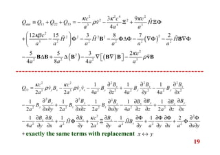 19
2 2 22 2
12 3 3 2 2 2 2 2 2
2 2 2
2 2 2 2 2
2
2 2 3 2
1 1 1
2 2 4 4 4
1 1 1 1 1
2 2 2 4 2
1 1 1
4 2
x x x
y x y x y y y
y y y yxz z
y z z
x xz z
x
B B Bc c
Q v B v v B B B
a a a z a y a x
B B B BBB B
B B B
a x y a x z a x y a z z a z x
B BB B c
H HB
a y x a y a y a y
κ κ
ρ ρ
κ
∂ ∂ ∂
= − − + −
∂ ∂ ∂
∂ ∂ ∂ ∂∂∂ ∂
− + − − +
∂ ∂ ∂ ∂ ∂ ∂ ∂ ∂ ∂ ∂
∂ ∂∂ ∂ ∂Φ
− + Φ + Ξ − +
∂ ∂ ∂ ∂ ∂
ɶ ɶ ɶ
ɶ ɶ
2
2 2
1 2
a y x a x y
∂Φ ∂Φ ∂ Φ
+ Φ
∂ ∂ ∂ ∂
+
( )
( ) ( )
2 2 4 2
2 2
11 22 33 3 4 3
2
22 2 2 2
3 2 2 2 2 2
2
2
2 2 2 3
3 9
4
12 15 3 8 7 2
5 5 3 2
4 8 4
c c c
Q Q Q Q v H
a a a
c
H H H
a a a a a a
c
a a a a
αα
κ κ κ
ρ
κρ
κ
ρ
≡ + + = − − Ξ + ΞΦ
 
+ − Φ − − Φ∆Φ − ∇Φ − ∇Φ 
 
− ∆ + ∆ − ∇ ∇ −  
B B
B B B B B vB
ɶɶ
ɶ ɶ ɶ
ɶ
exactly the same terms with replacement x y↔
 