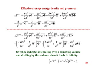 26
2 2 2 4 2
(II) 2 2
3 3 4 3
2
2 2 2 2
2 2 3
3 9
2 2 4 2
15 3
2
c c c c
v H
a a a a
c
H H
a a a
κ κ κ κ
κε ρ ρ
κ
ρ
= + Φ − Ξ + ΞΦ
− Φ + −B vB
ɶɶ
ɶ ɶ ɶ
2 2 2 4 2
(II) 2 2
3 3 4 3
2 2 2
2 2 2 2
3 2 3 2 3
7
3 6 4 2
7 5 5 1
2 6 6
c c c c
p v H
a a a a
c c c
H H
a a a a a
κ κ κ κ
κ ρ ρ
κρ κρ κ
ρ
= + Φ + Ξ − ΞΦ
   
− − Φ + + −   
   
B vB
ɶɶ
ɶ ɶ ɶ
Effective average energy density and pressure:
Overline indicates integrating over a comoving volume
and dividing by this volume when it tends to infinity.
( )3 (II) 3 (II)
3 0a a Hpε ′ + =ɶ
 