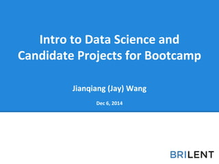 Jianqiang (Jay) Wang
Dec 6, 2014
Intro to Data Science and
Candidate Projects for Bootcamp
 