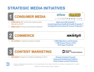 STRATEGIC MEDIA INITIATIVES
4
1 CONSUMER MEDIA
eHow.com #29 website(3)
Livestrong/eHow Health #4 Health Property (3)
CollegeHumor/Cracked #1 Humor Property (3)
2 COMMERCE
 $700 billion DIY and Home Improvement
Market by 2015(1)
 $500 billion Fitness and Nutrition Market(2)
 $1.2 trillion(4) global commerce market > 500k Members and Growing
1.3M Unique Pieces of Art
20 Unique Products
3 CONTENT MARKETING
 $44 billion(5) spent on content marketing in 2013 Diverse Content Formats
Seasoned Publishing Platform
Fully Hosted content Solutions
Sources: (1) Global Industry Analysts (2012), (2) Total market (offline and online), Statista, (3) April 2014 U.S. comScore, (4) eMarketer (2013), (5) Custom
Content Council (2013)
May 2014 B. Riley & Company Investor Conference
 