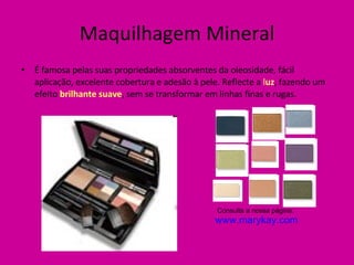 Maquilhagem Mineral É famosa pelas suas propriedades absorventes da oleosidade, fácil aplicação, excelente cobertura e adesão à pele. Reflecte a  l uz , fazendo um efeito  brilhante suave , sem se transformar em linhas finas e rugas. Consulta a nossa página:  www.marykay.com 