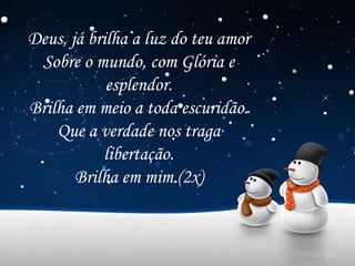 Deus, já brilha a luz do teu amor
Sobre o mundo, com Glória e
esplendor.
Brilha em meio a toda escuridão.
Que a verdade nos traga
libertação.
Brilha em mim (2x)
 