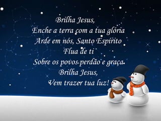 Brilha Jesus,
Enche a terra com a tua glória
Arde em nós, Santo Espírito
Flua de ti
Sobre os povos perdão e graça
Brilha Jesus,
Vem trazer tua luz!
 