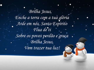 Brilha Jesus,
Enche a terra com a tua glória
Arde em nós, Santo Espírito
Flua de ti
Sobre os povos perdão e graça
Brilha Jesus,
Vem trazer tua luz!
 