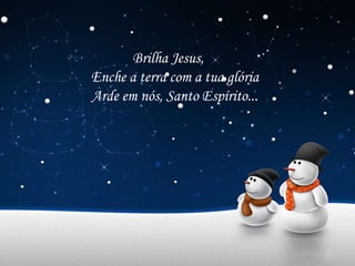 Brilha Jesus,
Enche a terra com a tua glória
Arde em nós, Santo Espírito...
 