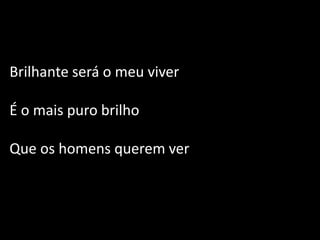 Brilhante será o meu viver
É o mais puro brilho
Que os homens querem ver
