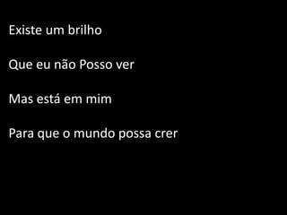 Existe um brilho
Que eu não Posso ver
Mas está em mim
Para que o mundo possa crer