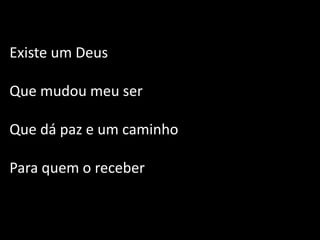 Existe um Deus
Que mudou meu ser
Que dá paz e um caminho
Para quem o receber