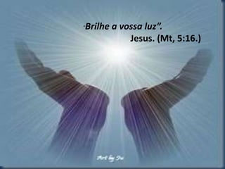 "Brilhe a vossa luz”. 
Jesus. (Mt, 5:16.) 
 
