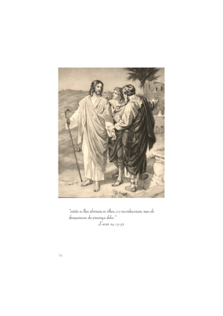 16 
“então se lhes abriram os olhos, e o reconheceram; mas ele 
desapareceu da presença deles.” 
Lucas 24.13-35 
 