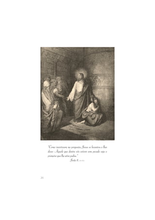 20 
“Como insistissem na pergunta, Jesus se levantou e lhes 
disse: Aquele  que  dentre  vós  estiver  sem pecado  seja  o 
primeiro que lhe atire pedra.” 
João 8. 1-11 
 