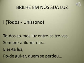 BRILHE EM NÓS SUA LUZ

I (Todos - Uníssono)

To-dos so-mos luz entre-as tre-vas,
Sem pre-a-ilu-mi-nar...
E es-ta luz,
Po-de gui-ar, quem se perdeu...
 