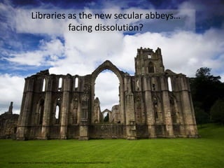 Libraries as the new secular abbeys… facing dissolution?Image used under a CC licence from http://www.flickr.com/photos/sovietuk/227985216/