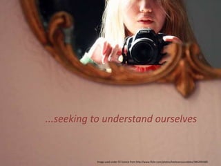 ...seeking to understand ourselvesImage used under CC licence from http://www.flickr.com/photos/heelsversuscobbles/3862691685