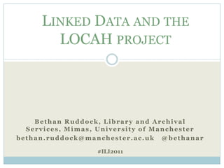 LINKED DATA AND THE
       LOCAH PROJECT




    Bethan Ruddock, Library and Archival
  Services, Mimas, University of Manchester
bethan.ruddock@manchester.ac.uk @ bethanar

                  #ILI2011
 
