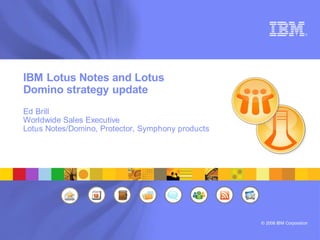 ®




IBM Lotus Notes and Lotus
Domino strategy update
Ed Brill
Worldwide Sales Executive
Lotus Notes/Domino, Protector, Symphony products




                                                   © 2008 IBM Corporation