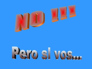 NO !!! Pero si vos...