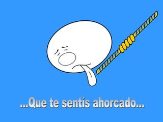 ...Que te sentís ahorcado...