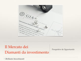 Brillante Investimenti
Il Mercato dei
Diamanti da investimento
Prospettive & Opportunità
 