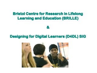 Bristol Centre for Research in Lifelong
Learning and Education (BRILLE)
&
Designing for Digital Learners (D4DL) SIG
 